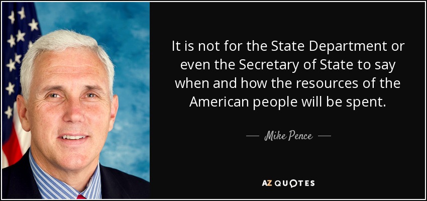 It is not for the State Department or even the Secretary of State to say when and how the resources of the American people will be spent. - Mike Pence