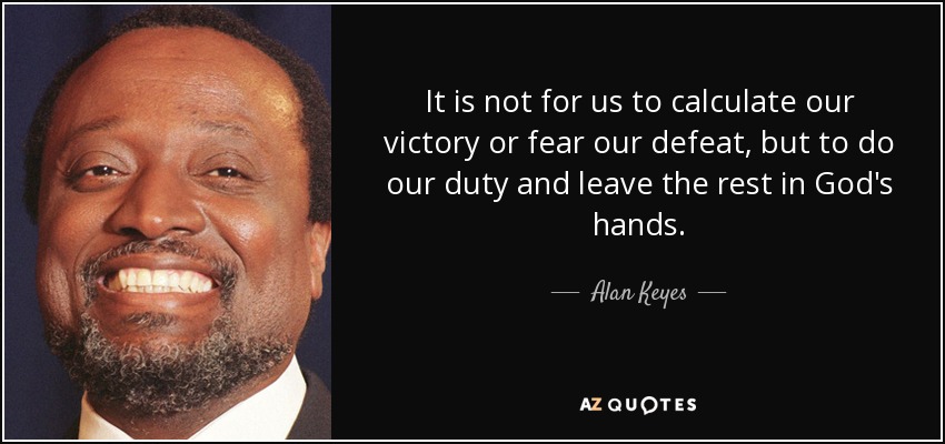It is not for us to calculate our victory or fear our defeat, but to do our duty and leave the rest in God's hands. - Alan Keyes