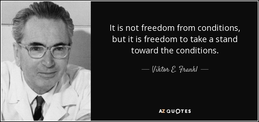 It is not freedom from conditions, but it is freedom to take a stand toward the conditions. - Viktor E. Frankl