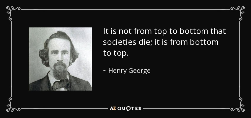 It is not from top to bottom that societies die; it is from bottom to top. - Henry George