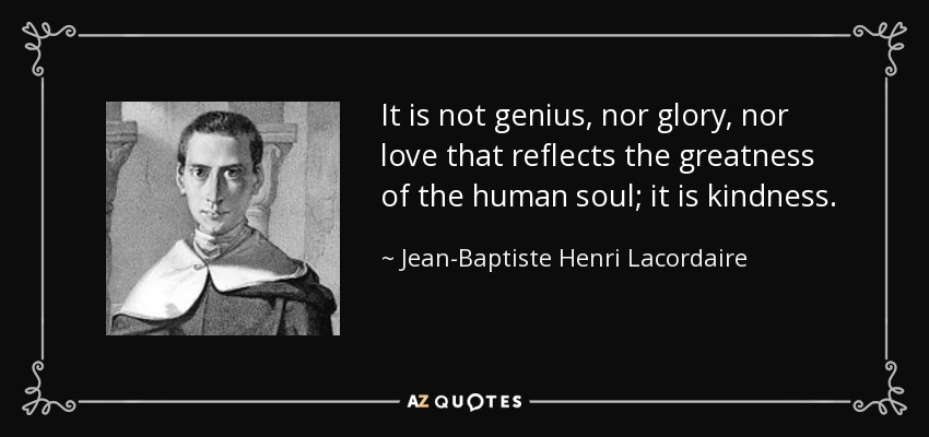 It is not genius, nor glory, nor love that reflects the greatness of the human soul; it is kindness. - Jean-Baptiste Henri Lacordaire