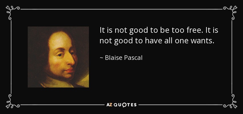 It is not good to be too free. It is not good to have all one wants. - Blaise Pascal