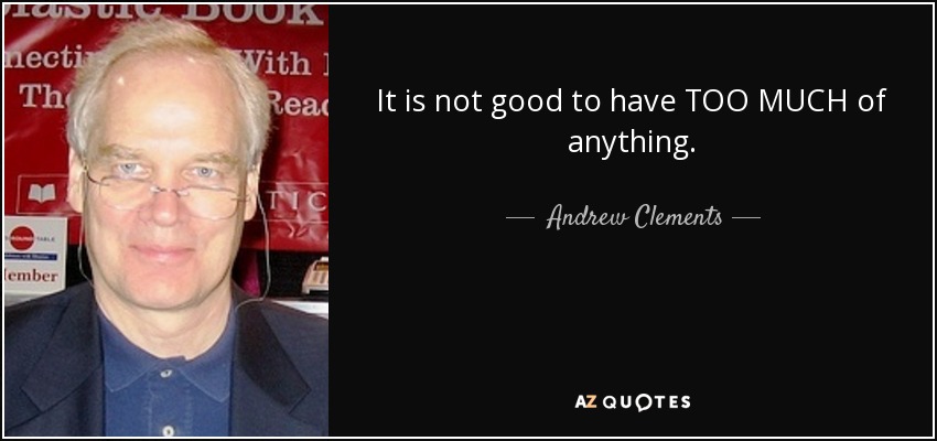 It is not good to have TOO MUCH of anything. - Andrew Clements