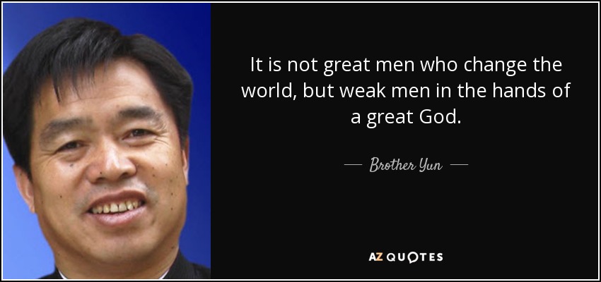 It is not great men who change the world, but weak men in the hands of a great God. - Brother Yun