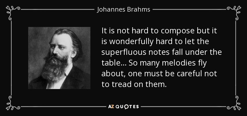 It is not hard to compose but it is wonderfully hard to let the superfluous notes fall under the table. . . So many melodies fly about, one must be careful not to tread on them. - Johannes Brahms