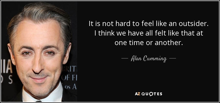 It is not hard to feel like an outsider. I think we have all felt like that at one time or another. - Alan Cumming