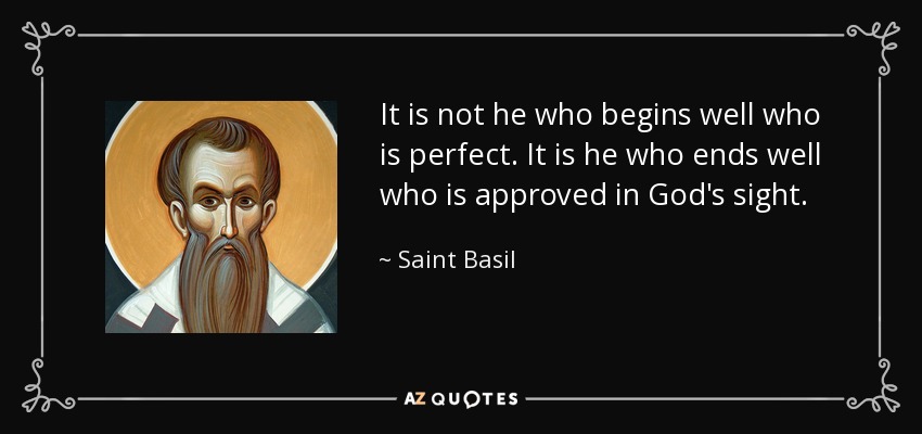 It is not he who begins well who is perfect. It is he who ends well who is approved in God's sight. - Saint Basil