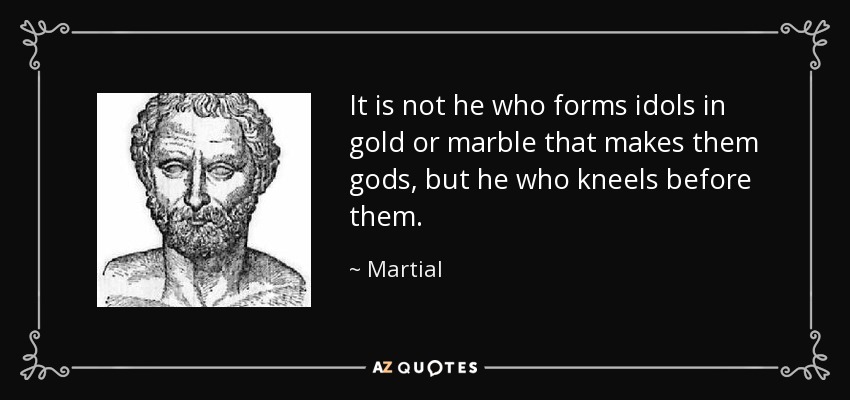 It is not he who forms idols in gold or marble that makes them gods, but he who kneels before them. - Martial