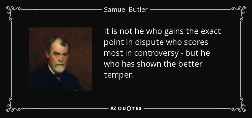 It is not he who gains the exact point in dispute who scores most in controversy - but he who has shown the better temper. - Samuel Butler