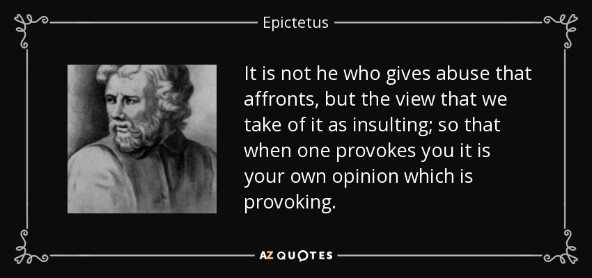 It is not he who gives abuse that affronts, but the view that we take of it as insulting; so that when one provokes you it is your own opinion which is provoking. - Epictetus