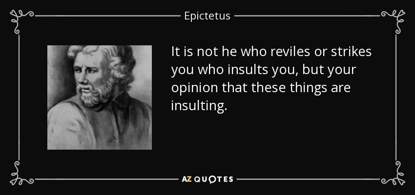 It is not he who reviles or strikes you who insults you, but your opinion that these things are insulting. - Epictetus