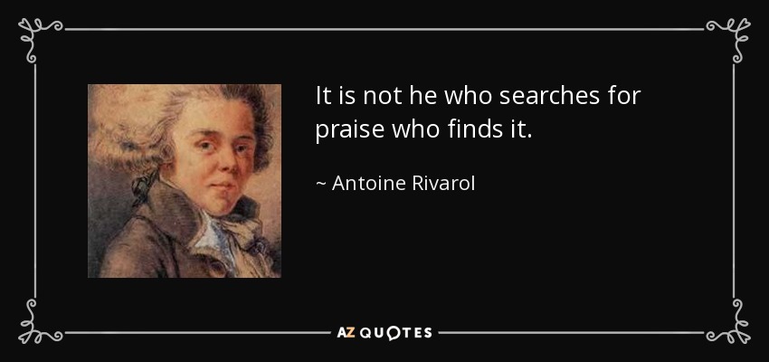 It is not he who searches for praise who finds it. - Antoine Rivarol
