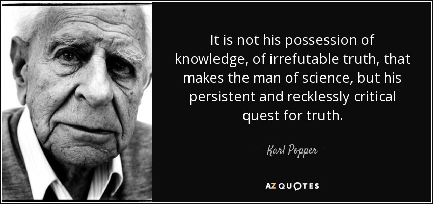 It is not his possession of knowledge, of irrefutable truth, that makes the man of science, but his persistent and recklessly critical quest for truth. - Karl Popper