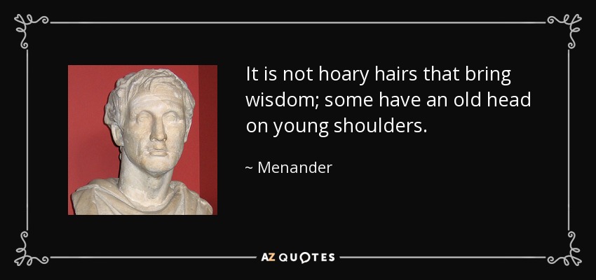 It is not hoary hairs that bring wisdom; some have an old head on young shoulders. - Menander