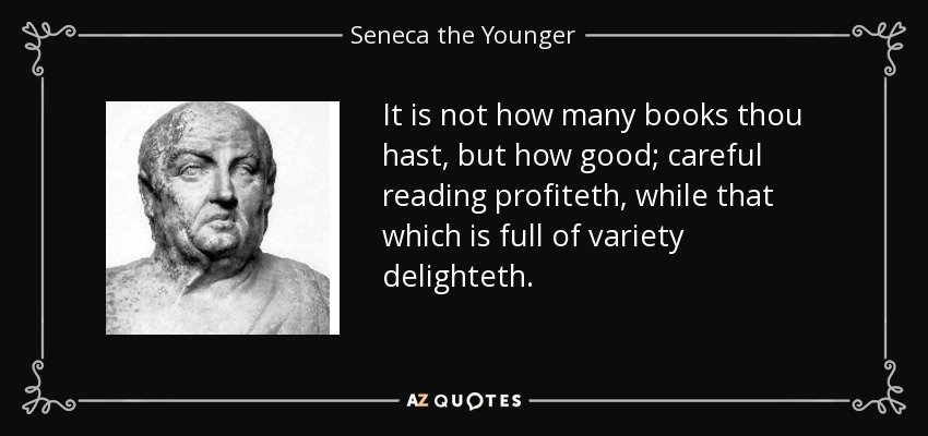 It is not how many books thou hast, but how good; careful reading profiteth, while that which is full of variety delighteth. - Seneca the Younger