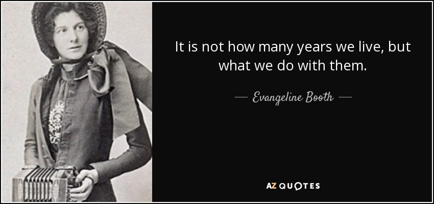 It is not how many years we live, but what we do with them. - Evangeline Booth