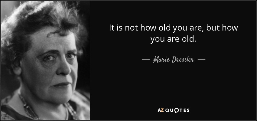 It is not how old you are, but how you are old. - Marie Dressler