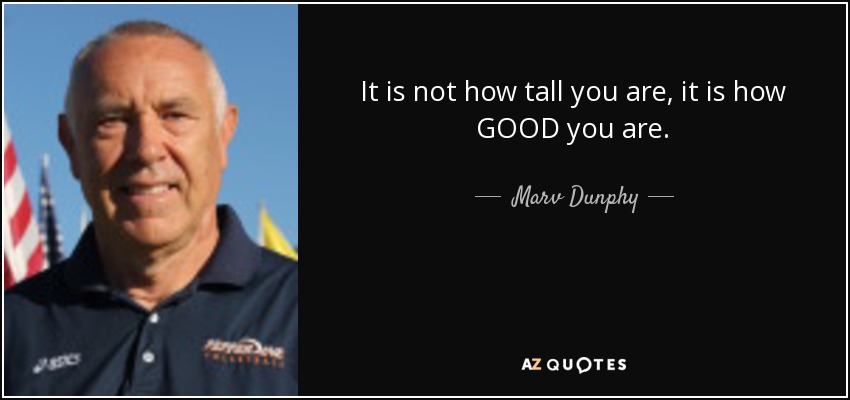It is not how tall you are, it is how GOOD you are. - Marv Dunphy