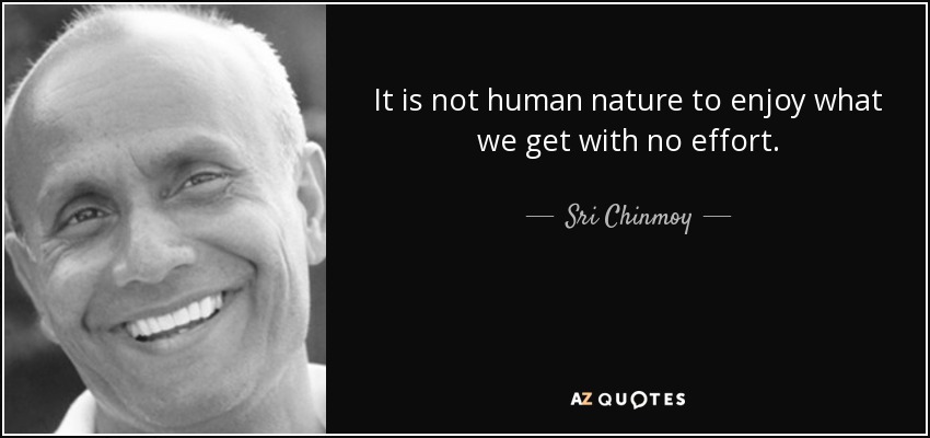 It is not human nature to enjoy what we get with no effort. - Sri Chinmoy
