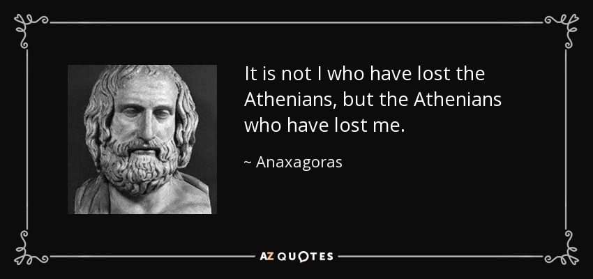It is not I who have lost the Athenians, but the Athenians who have lost me. - Anaxagoras