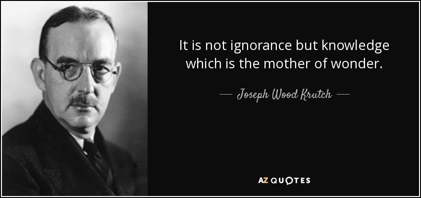 It is not ignorance but knowledge which is the mother of wonder. - Joseph Wood Krutch