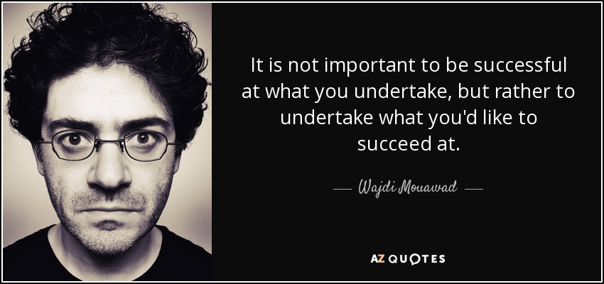 It is not important to be successful at what you undertake, but rather to undertake what you'd like to succeed at. - Wajdi Mouawad