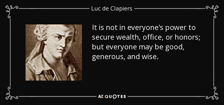 It is not in everyone's power to secure wealth, office, or honors; but everyone may be good, generous, and wise. - Luc de Clapiers