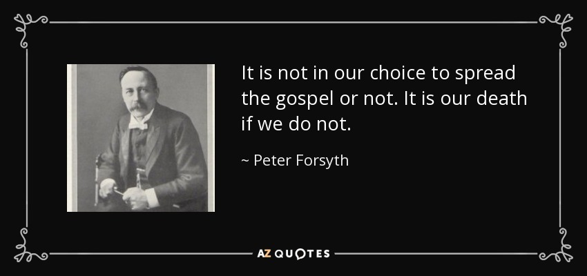 It is not in our choice to spread the gospel or not. It is our death if we do not. - Peter Forsyth