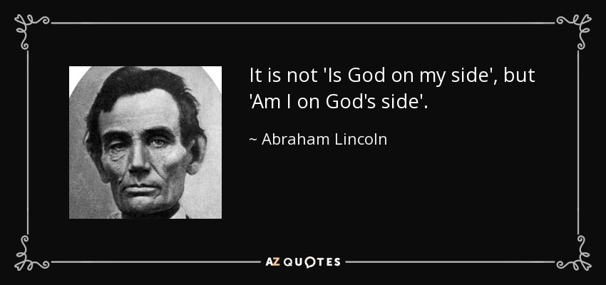 It is not 'Is God on my side', but 'Am I on God's side'. - Abraham Lincoln