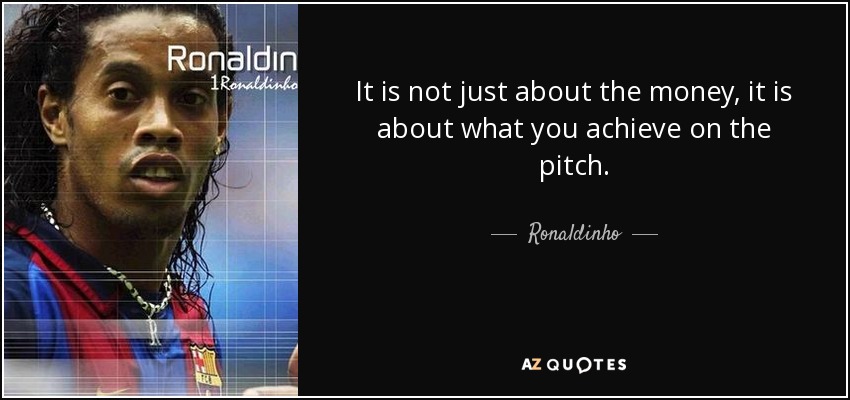 It is not just about the money, it is about what you achieve on the pitch. - Ronaldinho
