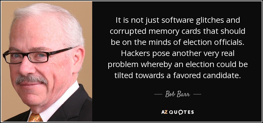 It is not just software glitches and corrupted memory cards that should be on the minds of election officials. Hackers pose another very real problem whereby an election could be tilted towards a favored candidate. - Bob Barr