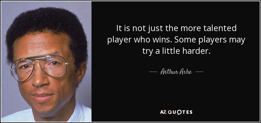 It is not just the more talented player who wins. Some players may try a little harder. - Arthur Ashe