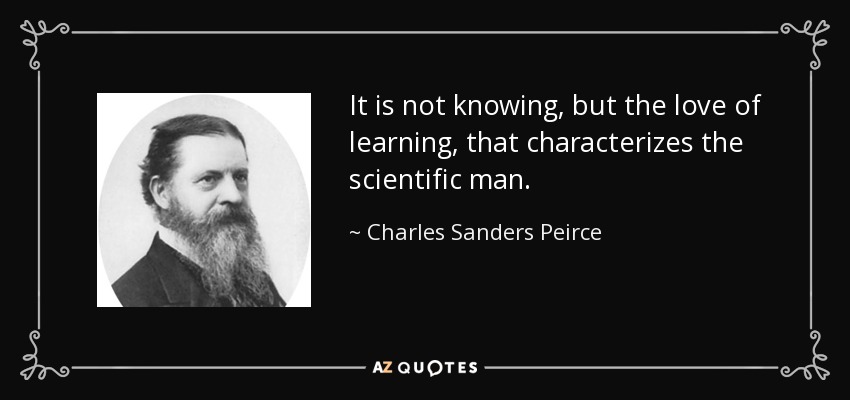 It is not knowing, but the love of learning, that characterizes the scientific man. - Charles Sanders Peirce