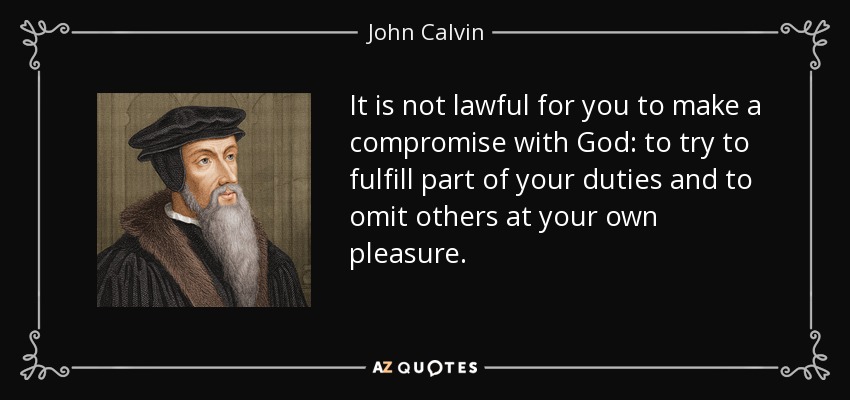 It is not lawful for you to make a compromise with God: to try to fulfill part of your duties and to omit others at your own pleasure. - John Calvin