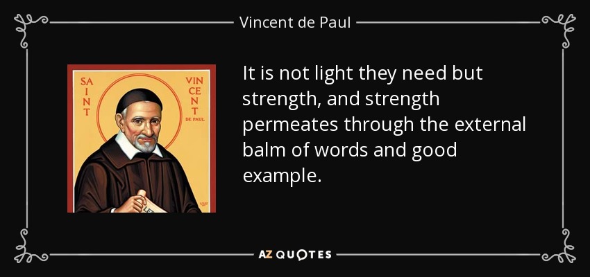 It is not light they need but strength, and strength permeates through the external balm of words and good example. - Vincent de Paul