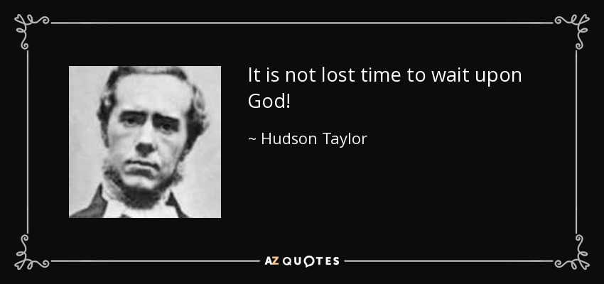 It is not lost time to wait upon God! - Hudson Taylor