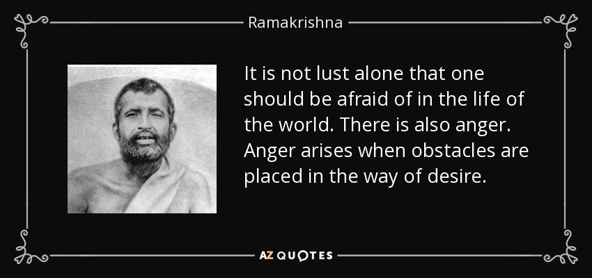 It is not lust alone that one should be afraid of in the life of the world. There is also anger. Anger arises when obstacles are placed in the way of desire. - Ramakrishna