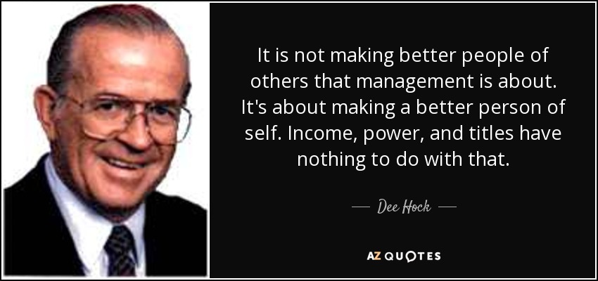 It is not making better people of others that management is about. It's about making a better person of self. Income, power, and titles have nothing to do with that. - Dee Hock