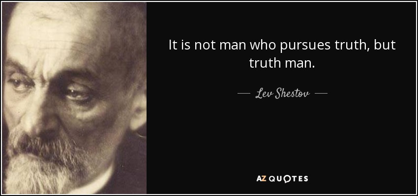 It is not man who pursues truth, but truth man. - Lev Shestov
