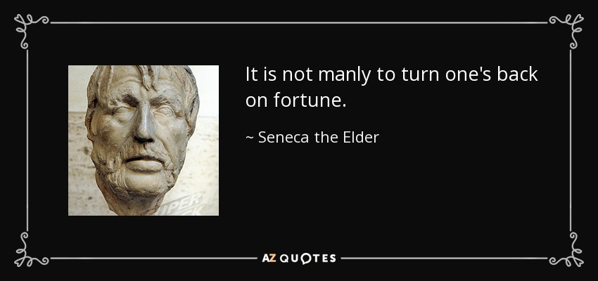 It is not manly to turn one's back on fortune. - Seneca the Elder