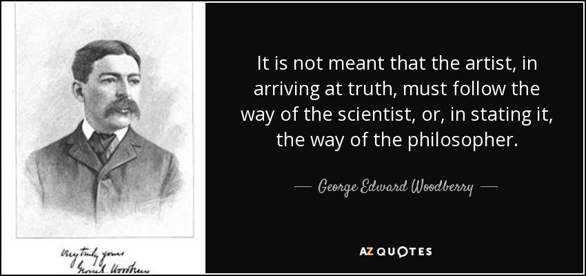 It is not meant that the artist, in arriving at truth, must follow the way of the scientist, or, in stating it, the way of the philosopher. - George Edward Woodberry