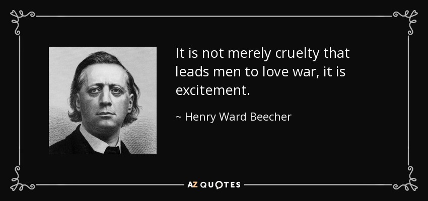 It is not merely cruelty that leads men to love war, it is excitement. - Henry Ward Beecher