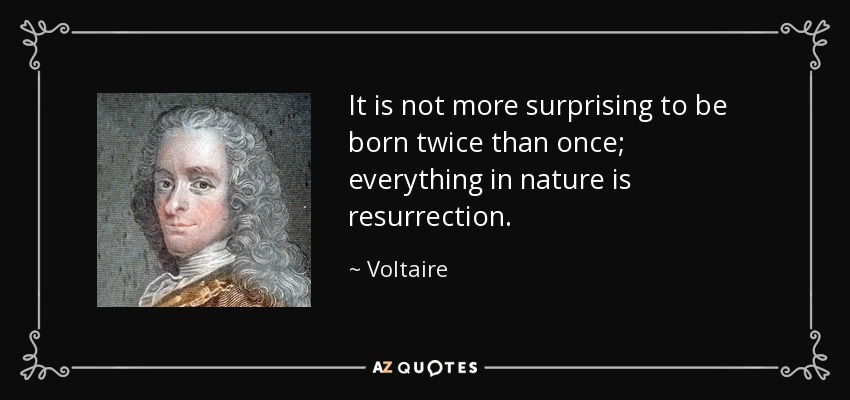 It is not more surprising to be born twice than once; everything in nature is resurrection. - Voltaire