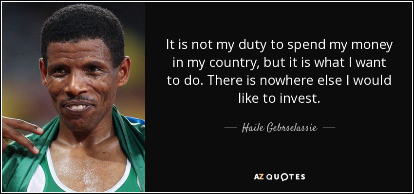It is not my duty to spend my money in my country, but it is what I want to do. There is nowhere else I would like to invest. - Haile Gebrselassie