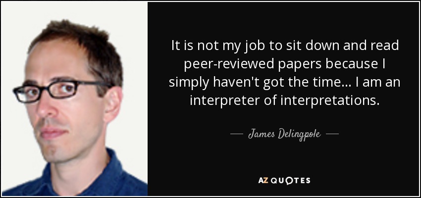 It is not my job to sit down and read peer-reviewed papers because I simply haven't got the time ... I am an interpreter of interpretations. - James Delingpole