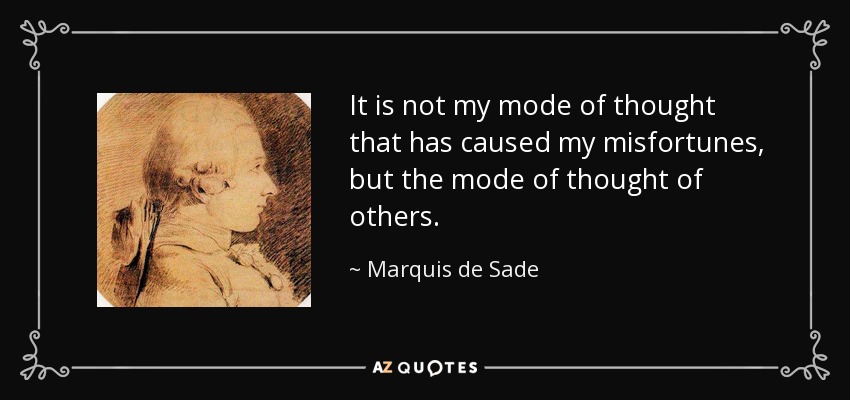 It is not my mode of thought that has caused my misfortunes, but the mode of thought of others. - Marquis de Sade