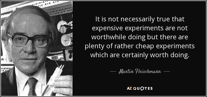 It is not necessarily true that expensive experiments are not worthwhile doing but there are plenty of rather cheap experiments which are certainly worth doing. - Martin Fleischmann