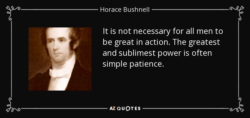 It is not necessary for all men to be great in action. The greatest and sublimest power is often simple patience. - Horace Bushnell
