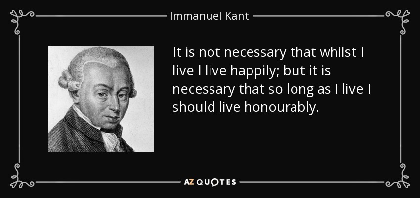 It is not necessary that whilst I live I live happily; but it is necessary that so long as I live I should live honourably. - Immanuel Kant