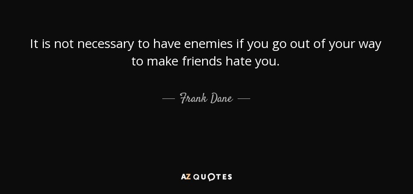 It is not necessary to have enemies if you go out of your way to make friends hate you. - Frank Dane